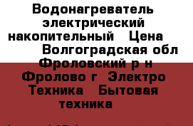 Водонагреватель электрический накопительный › Цена ­ 5 000 - Волгоградская обл., Фроловский р-н, Фролово г. Электро-Техника » Бытовая техника   